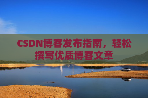 CSDN博客发布指南，轻松撰写优质博客文章
